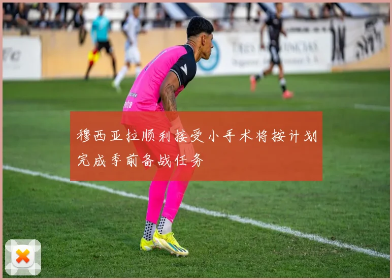 穆西亚拉顺利接受小手术将按计划完成季前备战任务
