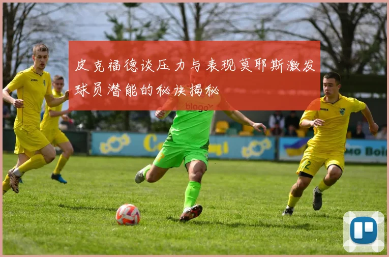 皮克福德谈压力与表现莫耶斯激发球员潜能的秘诀揭秘