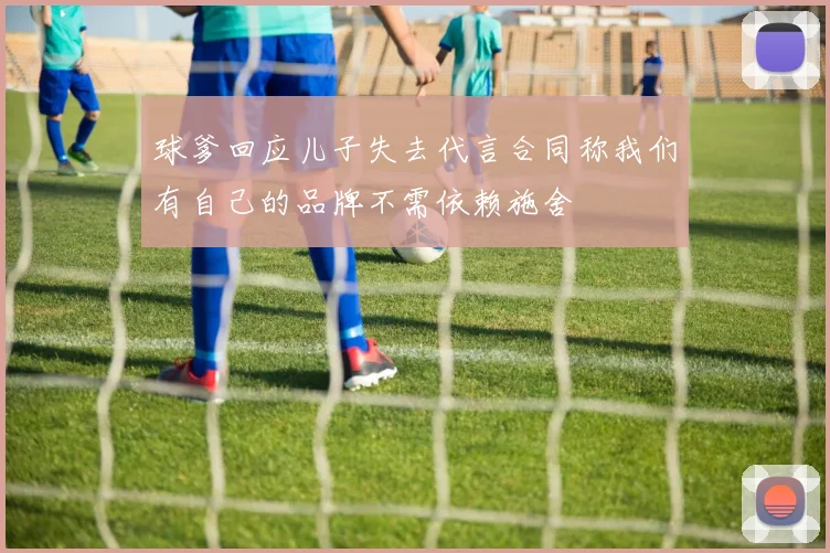 球爹回应儿子失去代言合同称我们有自己的品牌不需依赖施舍