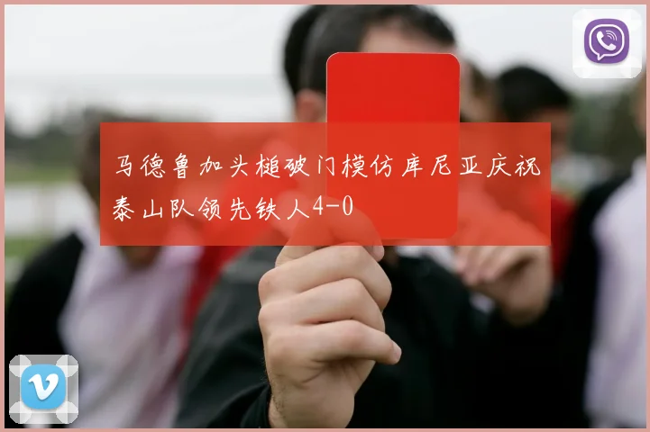 马德鲁加头槌破门模仿库尼亚庆祝泰山队领先铁人4-0
