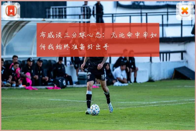 布威谈三分球心态：无论命中率如何我始终准备好出手
