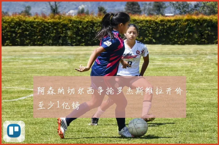 阿森纳切尔西争抢罗杰斯维拉开价至少1亿镑