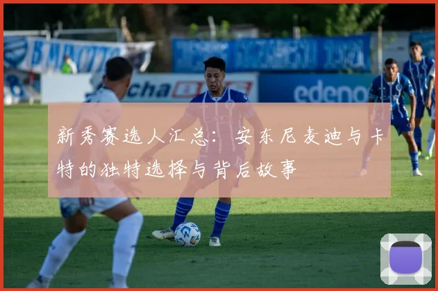 新秀赛选人汇总：安东尼麦迪与卡特的独特选择与背后故事