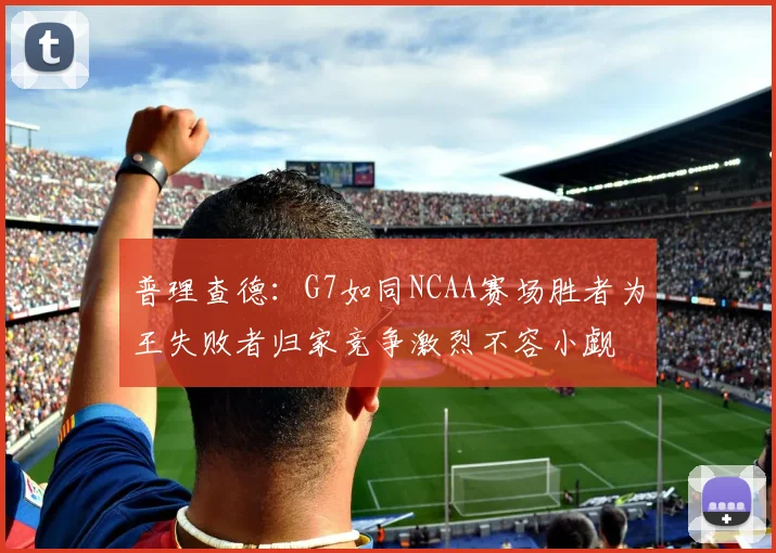 普理查德：G7如同NCAA赛场胜者为王失败者归家竞争激烈不容小觑