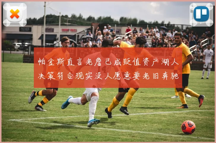 帕金斯直言老詹已成贬值资产湖人决策符合现实没人愿意要老旧奔驰