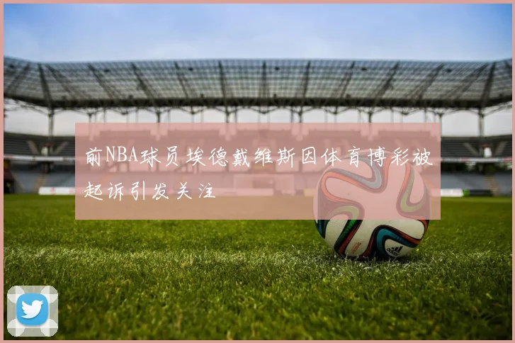 前NBA球员埃德戴维斯因体育博彩被起诉引发关注