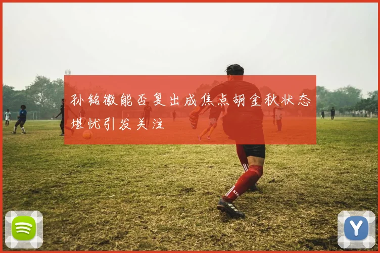 孙铭徽能否复出成焦点胡金秋状态堪忧引发关注