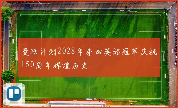 曼联计划2028年夺回英超冠军庆祝150周年辉煌历史