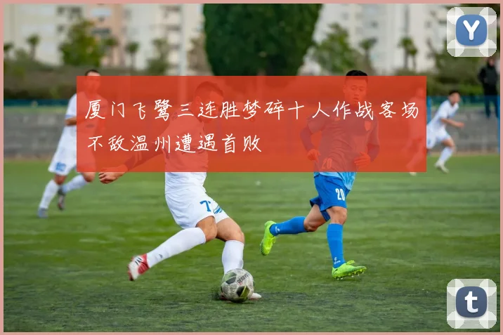 厦门飞鹭三连胜梦碎十人作战客场不敌温州遭遇首败