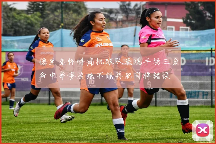 德里克怀特痛批球队表现半场三分命中率惨淡绝不能再犯同样错误