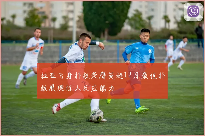 拉亚飞身扑救荣膺英超12月最佳扑救展现惊人反应能力