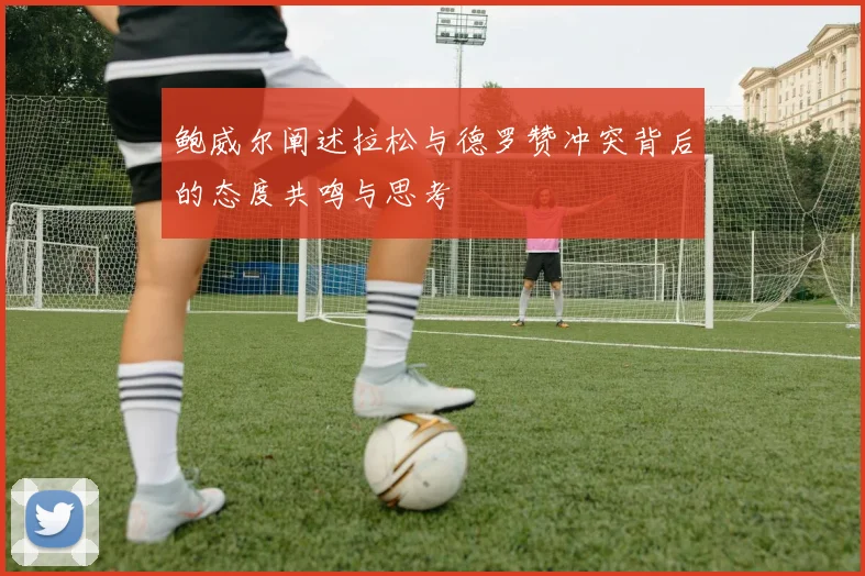 鲍威尔阐述拉松与德罗赞冲突背后的态度共鸣与思考