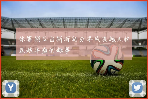 休赛期亚当斯海钓分享风浪越大收获越丰盛的趣事