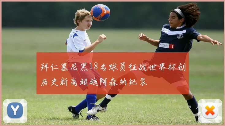 拜仁慕尼黑18名球员征战世界杯创历史新高超越阿森纳纪录