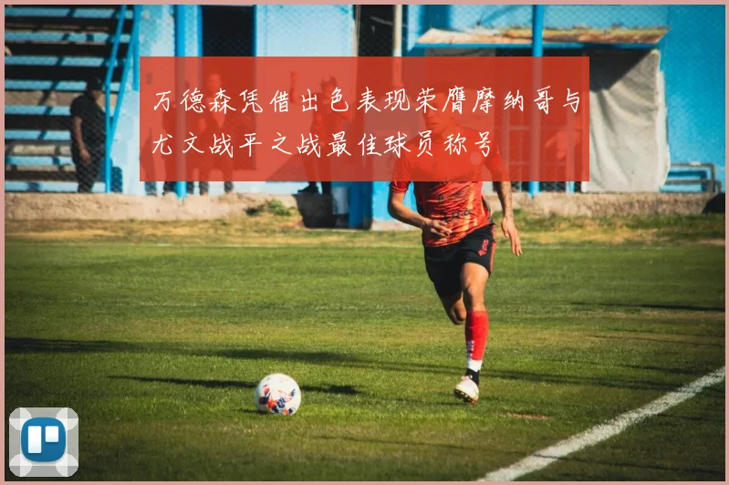 万德森凭借出色表现荣膺摩纳哥与尤文战平之战最佳球员称号
