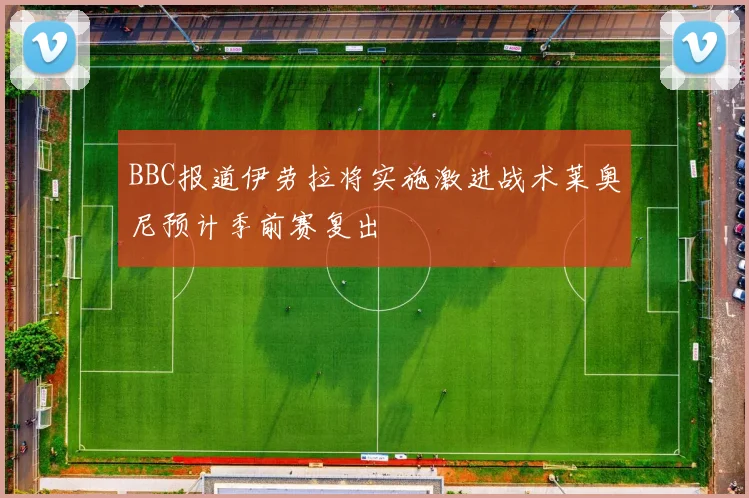 BBC报道伊劳拉将实施激进战术莱奥尼预计季前赛复出