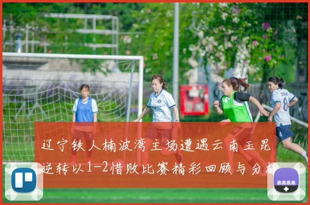 辽宁铁人楠波湾主场遭遇云南玉昆逆转以1-2惜败比赛精彩回顾与分析