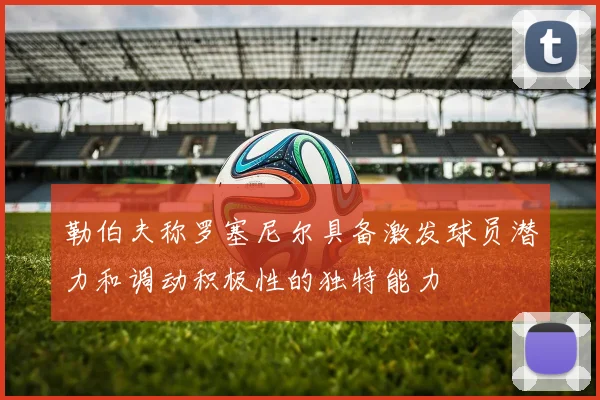 勒伯夫称罗塞尼尔具备激发球员潜力和调动积极性的独特能力