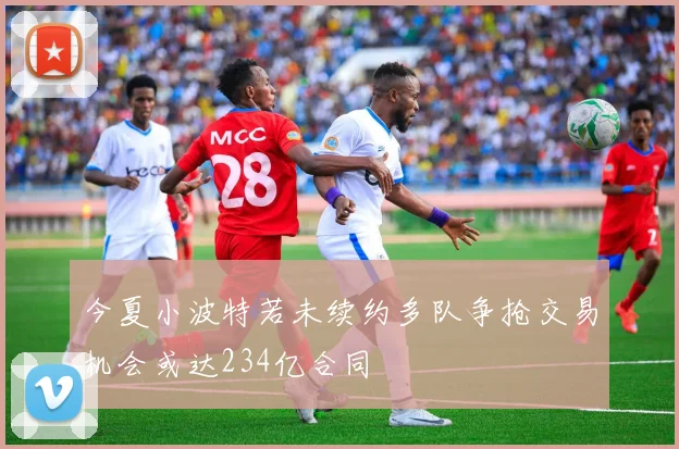 今夏小波特若未续约多队争抢交易机会或达234亿合同
