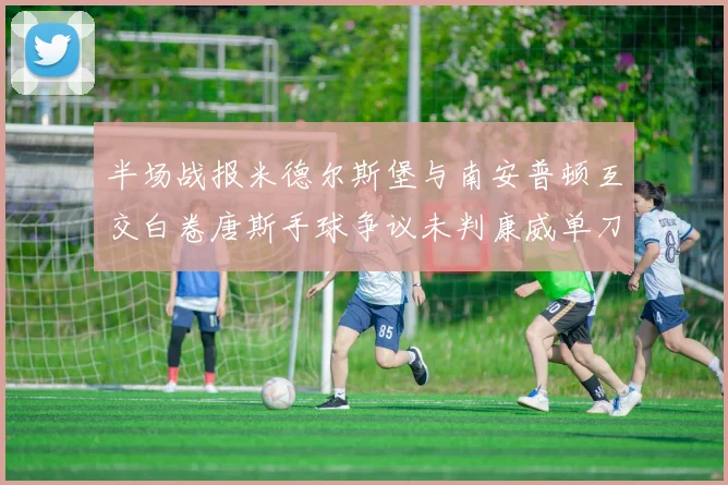 半场战报米德尔斯堡与南安普顿互交白卷唐斯手球争议未判康威单刀击中立柱