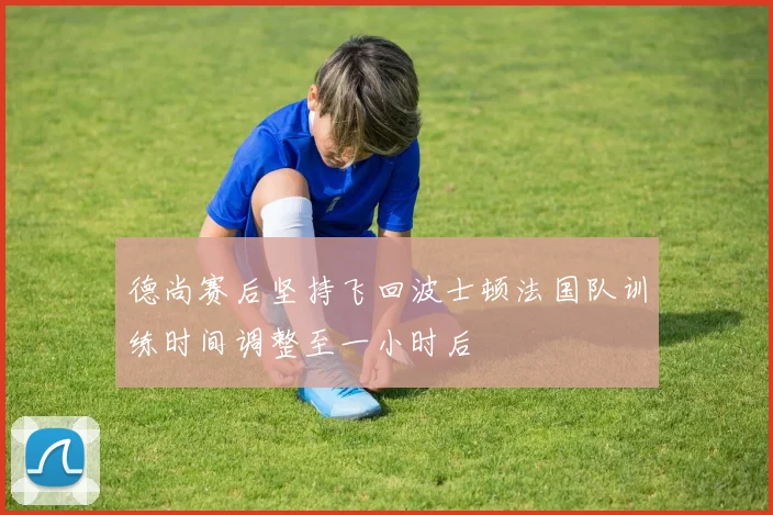 德尚赛后坚持飞回波士顿法国队训练时间调整至一小时后