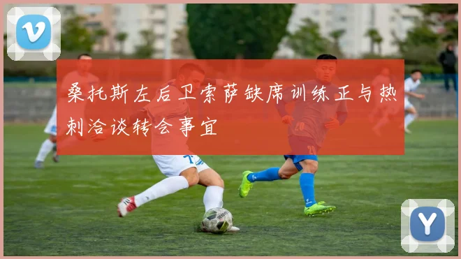 桑托斯左后卫索萨缺席训练正与热刺洽谈转会事宜