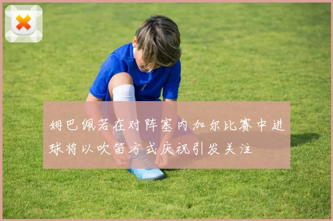 姆巴佩若在对阵塞内加尔比赛中进球将以吹笛方式庆祝引发关注