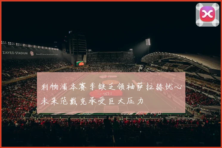 利物浦本赛季缺乏领袖萨拉赫忧心未来范戴克承受巨大压力