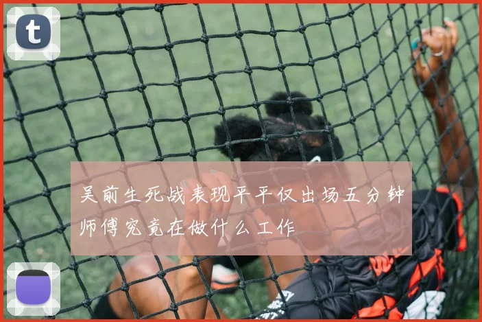 吴前生死战表现平平仅出场五分钟师傅究竟在做什么工作