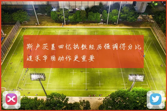 斯卢茨基回忆执教经历强调得分比追求华丽动作更重要