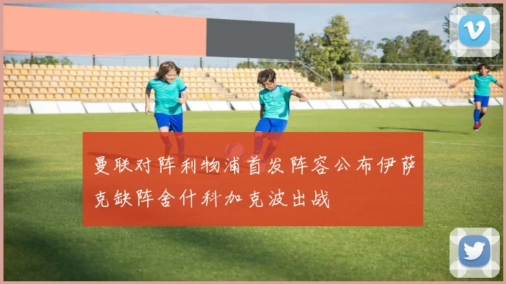 曼联对阵利物浦首发阵容公布伊萨克缺阵舍什科加克波出战