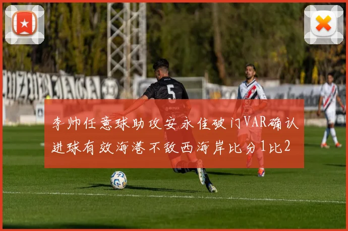 李帅任意球助攻安永佳破门VAR确认进球有效海港不敌西海岸比分1比2