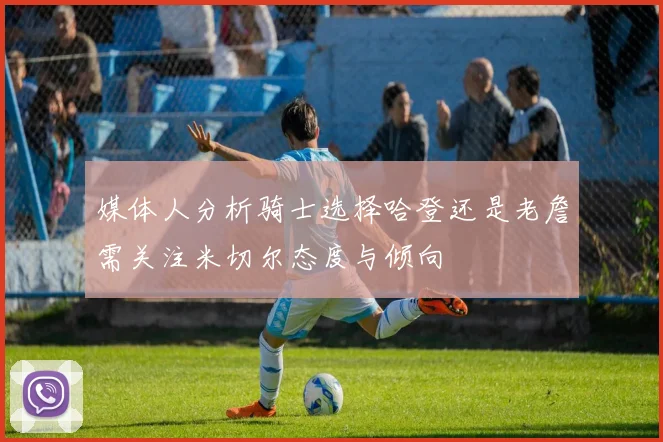 媒体人分析骑士选择哈登还是老詹需关注米切尔态度与倾向
