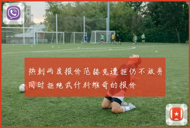 热刺两度报价范赫克遭拒仍不放弃同时拒绝武什科维奇的报价