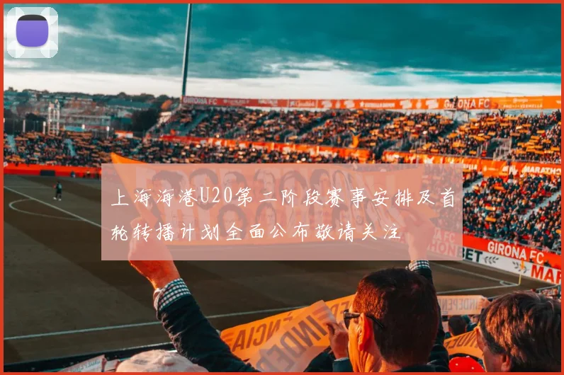 上海海港U20第二阶段赛事安排及首轮转播计划全面公布敬请关注