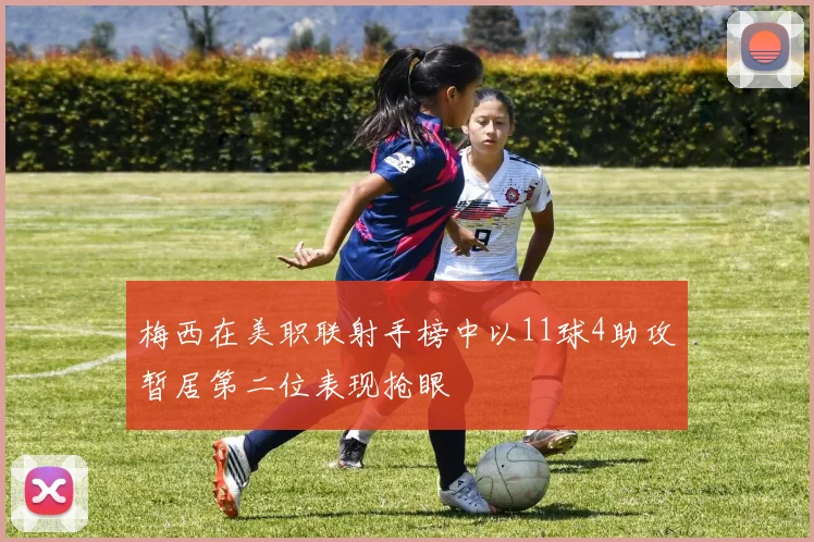 梅西在美职联射手榜中以11球4助攻暂居第二位表现抢眼